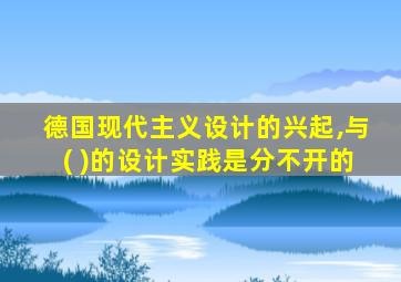 德国现代主义设计的兴起,与( )的设计实践是分不开的